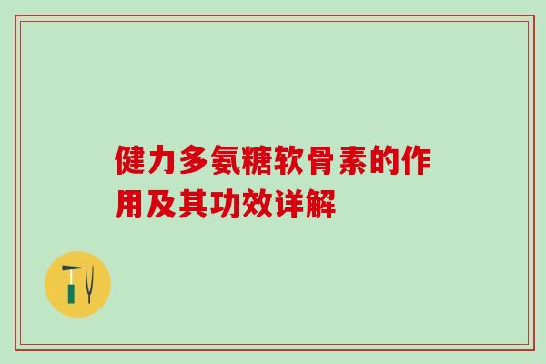 健力多氨糖软骨素的作用及其功效详解