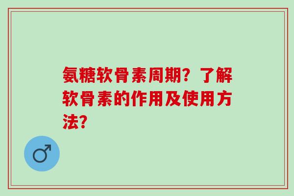 氨糖软骨素周期？了解软骨素的作用及使用方法？