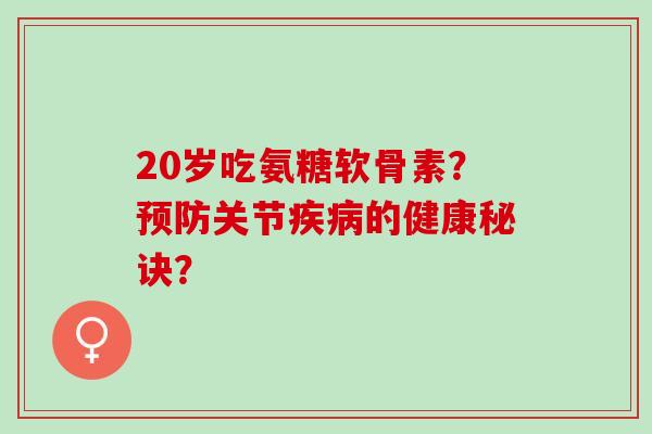 20岁吃氨糖软骨素？预防关节疾病的健康秘诀？