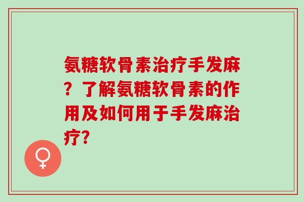 氨糖软骨素治疗手发麻？了解氨糖软骨素的作用及如何用于手发麻治疗？