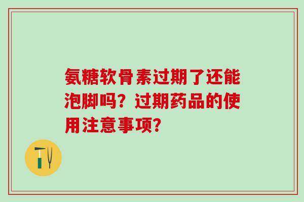氨糖软骨素过期了还能泡脚吗?过期药品的使用注意事项? 氨糖软骨素过期了还能泡脚吗?过期药品的使用注意事项?