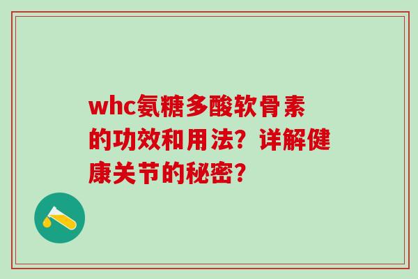 whc氨糖多酸软骨素的功效和用法？详解健康关节的秘密？