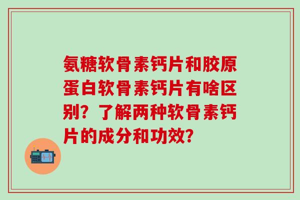 氨糖软骨素钙片和胶原蛋白软骨素钙片有啥区别？了解两种软骨素钙片的成分和功效？