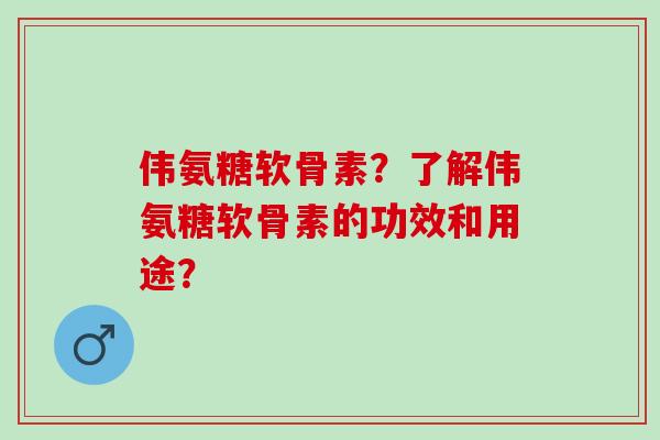 伟氨糖软骨素？了解伟氨糖软骨素的功效和用途？