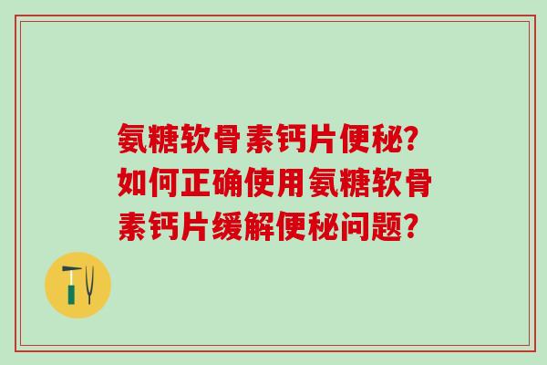 氨糖软骨素钙片便秘？如何正确使用氨糖软骨素钙片缓解便秘问题？