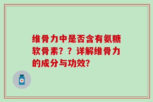 维骨力中是否含有氨糖软骨素？？详解维骨力的成分与功效？