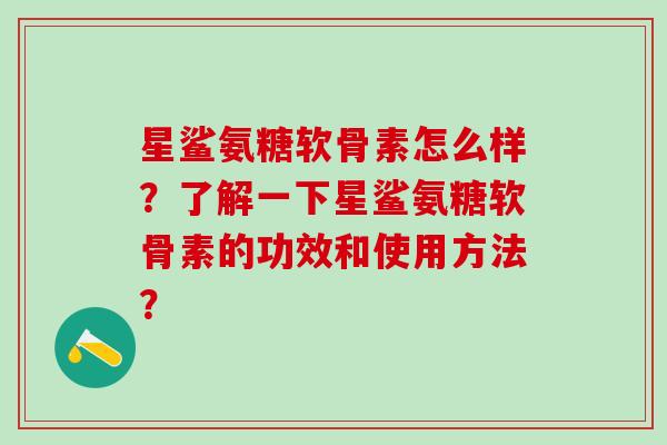 星鲨氨糖软骨素怎么样？了解一下星鲨氨糖软骨素的功效和使用方法？