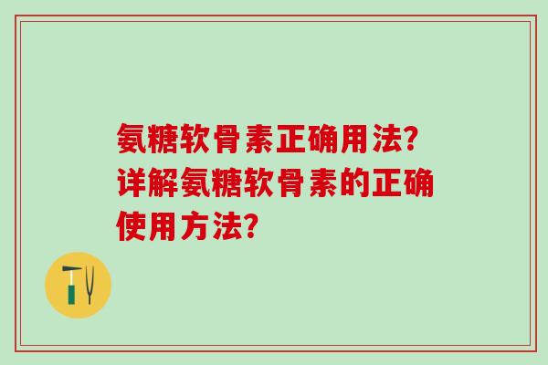 氨糖软骨素正确用法？详解氨糖软骨素的正确使用方法？