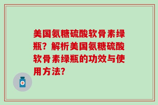 美国氨糖硫酸软骨素绿瓶？解析美国氨糖硫酸软骨素绿瓶的功效与使用方法？