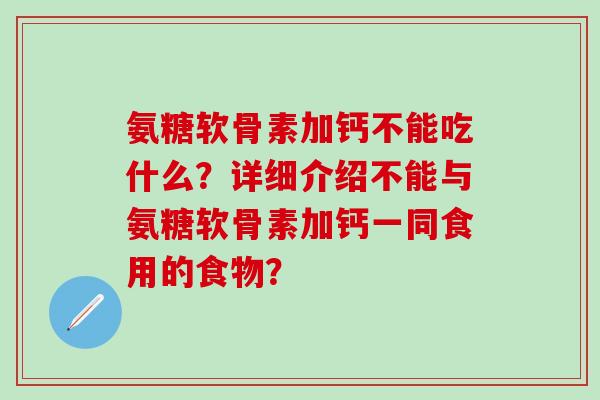 氨糖软骨素加钙不能吃什么？详细介绍不能与氨糖软骨素加钙一同食用的食物？