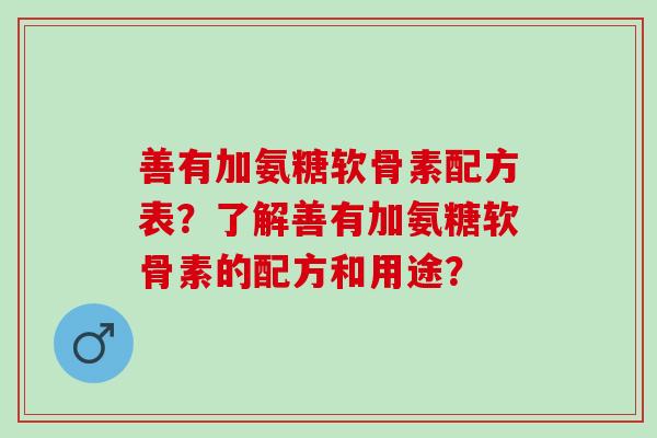善有加氨糖软骨素配方表？了解善有加氨糖软骨素的配方和用途？