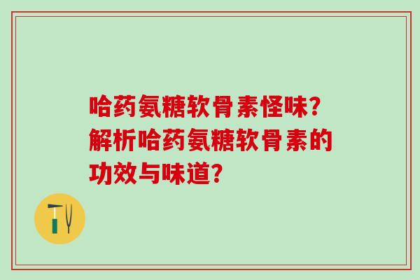 哈药氨糖软骨素怪味？解析哈药氨糖软骨素的功效与味道？