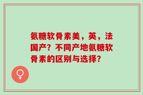 氨糖软骨素美，英，法国产？不同产地氨糖软骨素的区别与选择？