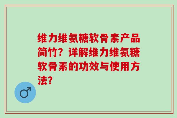 维力维氨糖软骨素产品简竹？详解维力维氨糖软骨素的功效与使用方法？