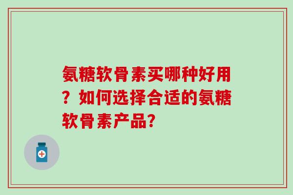 氨糖软骨素买哪种好用?如何选择合适的氨糖软骨素产品? 氨糖软骨素买哪种好用?如何选择合适的氨糖软骨素产品?