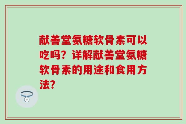献善堂氨糖软骨素可以吃吗？详解献善堂氨糖软骨素的用途和食用方法？