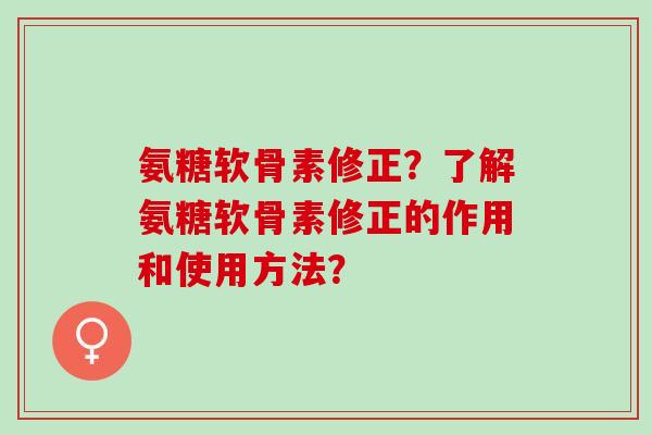 氨糖软骨素修正？了解氨糖软骨素修正的作用和使用方法？
