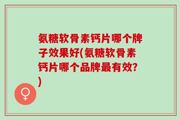 氨糖软骨素钙片哪个牌子效果好(氨糖软骨素钙片哪个品牌最有效？)