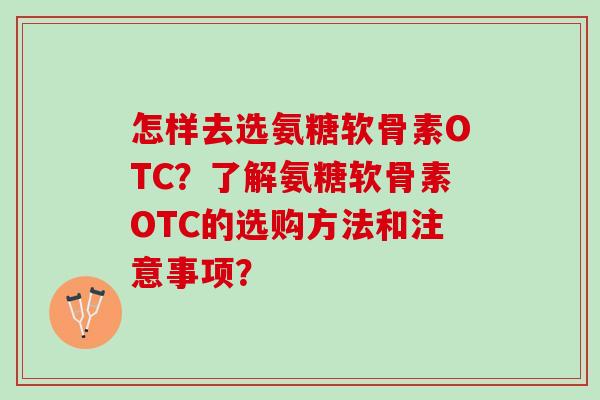 怎样去选氨糖软骨素OTC？了解氨糖软骨素OTC的选购方法和注意事项？