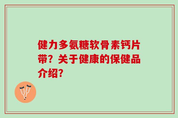 健力多氨糖软骨素钙片带？关于健康的保健品介绍？