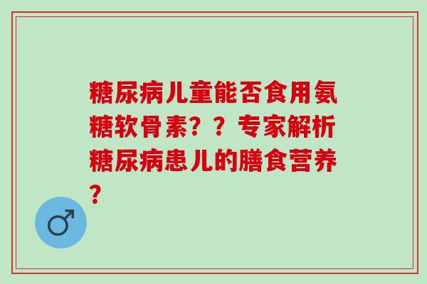 儿童能否食用氨糖软骨素？？专家解析患儿的膳食营养？