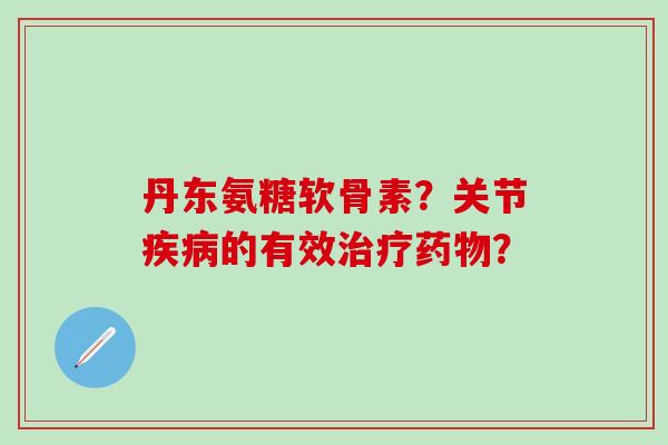 丹东氨糖软骨素?关节的有效? 丹东氨糖软骨素?关节的有效?