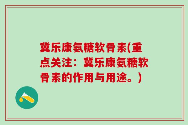 冀乐康氨糖软骨素(重点关注：冀乐康氨糖软骨素的作用与用途。)