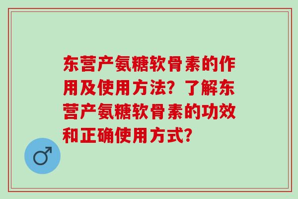 东营产氨糖软骨素的作用及使用方法？了解东营产氨糖软骨素的功效和正确使用方式？