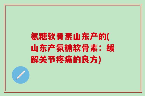 氨糖软骨素山东产的(山东产氨糖软骨素:缓解关节的良方) 氨糖软骨素山东产的(山东产氨糖软骨素:缓解关节的良方)