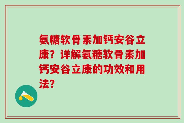 氨糖软骨素加钙安谷立康？详解氨糖软骨素加钙安谷立康的功效和用法？