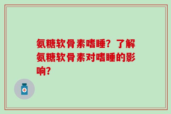 氨糖软骨素嗜睡？了解氨糖软骨素对嗜睡的影响？