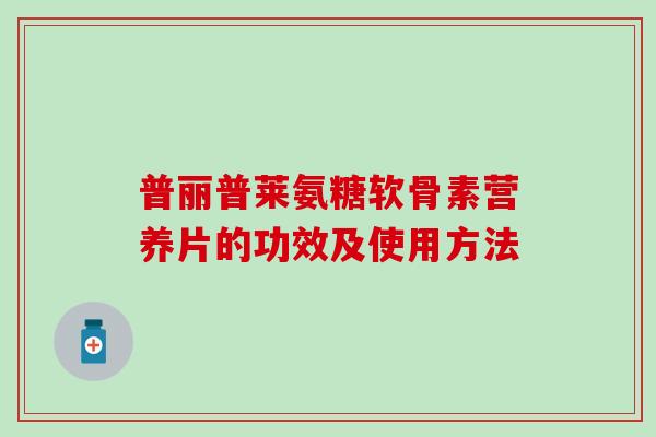 普丽普莱氨糖软骨素营养片的功效及使用方法 普丽普莱氨糖软骨素营养片的功效及使用方法