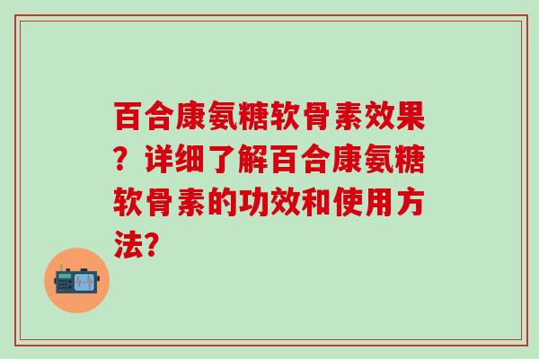 百合康氨糖软骨素效果？详细了解百合康氨糖软骨素的功效和使用方法？