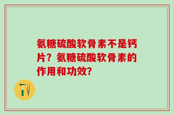 氨糖硫酸软骨素不是钙片？氨糖硫酸软骨素的作用和功效？