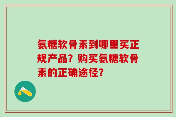氨糖软骨素到哪里买正规产品？购买氨糖软骨素的正确途径？