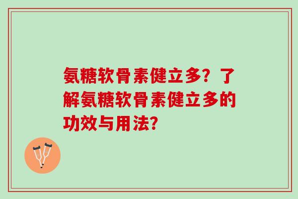 氨糖软骨素健立多？了解氨糖软骨素健立多的功效与用法？