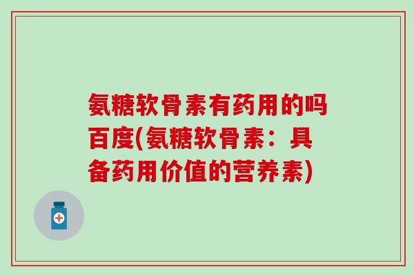 氨糖软骨素有药用的吗百度(氨糖软骨素：具备药用价值的营养素)