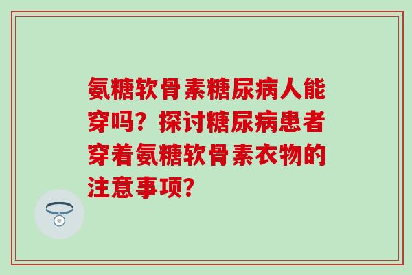 氨糖软骨素人能穿吗?探讨患者穿着氨糖软骨素衣物的注意事项? 氨糖软骨素人能穿吗?探讨患者穿着氨糖软骨素衣物的注意事项?