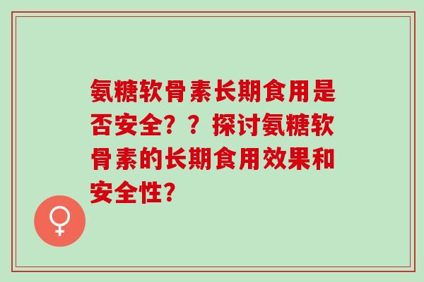 氨糖软骨素长期食用是否安全？？探讨氨糖软骨素的长期食用效果和安全性？