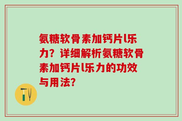 氨糖软骨素加钙片l乐力?详细解析氨糖软骨素加钙片l乐力的功效与用法? 氨糖软骨素加钙片l乐力?详细解析氨糖软骨素加钙片l乐力的功效与用法?