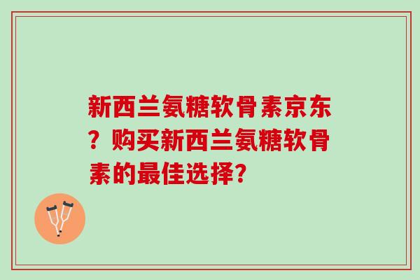 新西兰氨糖软骨素京东？购买新西兰氨糖软骨素的最佳选择？