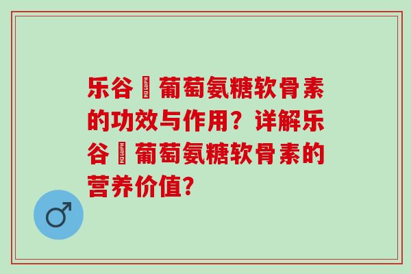 乐谷補葡萄氨糖软骨素的功效与作用？详解乐谷補葡萄氨糖软骨素的营养价值？
