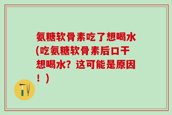 氨糖软骨素吃了想喝水(吃氨糖软骨素后口干想喝水？这可能是原因！)