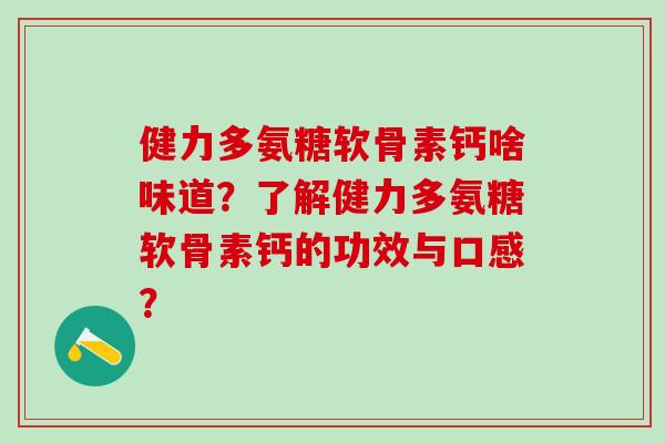 健力多氨糖软骨素钙啥味道?了解健力多氨糖软骨素钙的功效与口感? 健力多氨糖软骨素钙啥味道?了解健力多氨糖软骨素钙的功效与口感?
