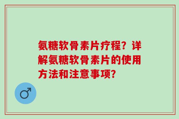 氨糖软骨素片疗程？详解氨糖软骨素片的使用方法和注意事项？
