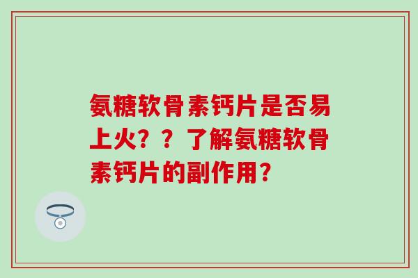 氨糖软骨素钙片是否易上火？？了解氨糖软骨素钙片的副作用？