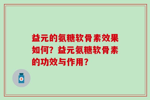 益元的氨糖软骨素效果如何？益元氨糖软骨素的功效与作用？