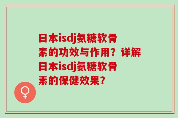 日本isdj氨糖软骨素的功效与作用？详解日本isdj氨糖软骨素的保健效果？
