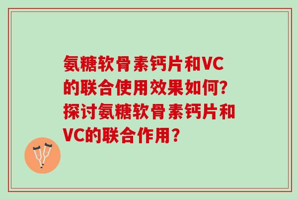 氨糖软骨素钙片和VC的联合使用效果如何？探讨氨糖软骨素钙片和VC的联合作用？