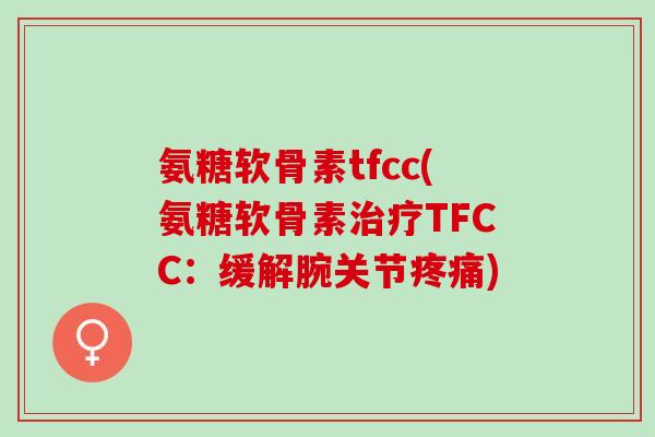 氨糖软骨素tfcc(氨糖软骨素治疗TFCC：缓解腕关节疼痛)
